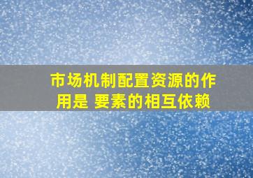 市场机制配置资源的作用是 要素的相互依赖